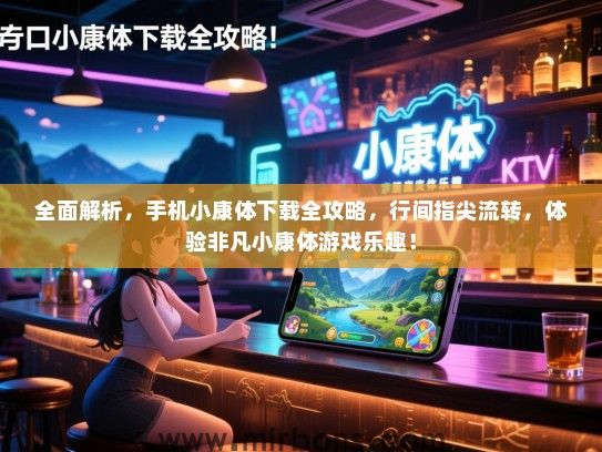 全面解析，手机小康体下载全攻略，行间指尖流转，体验非凡小康体游戏乐趣！