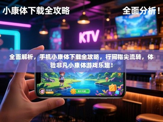 全面解析，手机小康体下载全攻略，行间指尖流转，体验非凡小康体游戏乐趣！