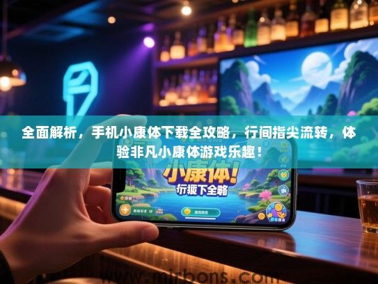 全面解析，手机小康体下载全攻略，行间指尖流转，体验非凡小康体游戏乐趣！