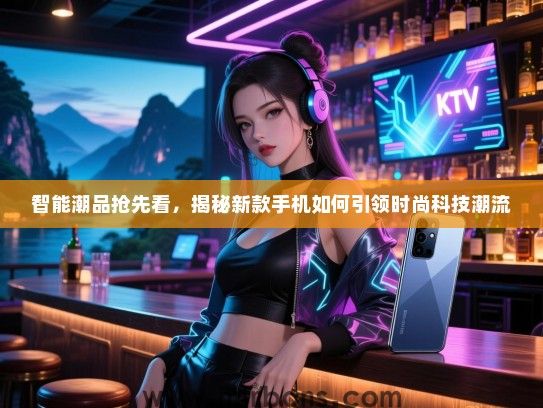 智能潮品抢先看，揭秘新款手机如何引领时尚科技潮流