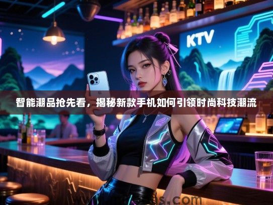 智能潮品抢先看，揭秘新款手机如何引领时尚科技潮流