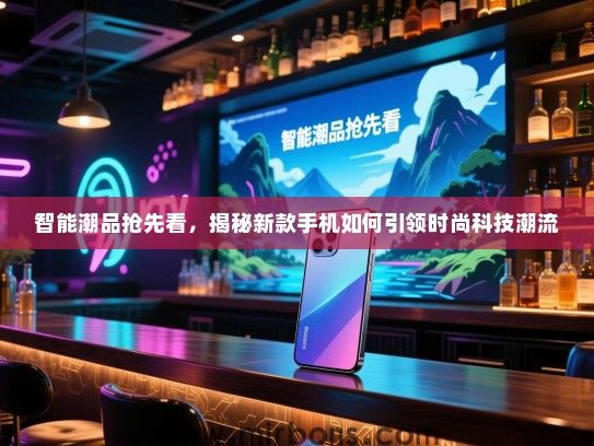 智能潮品抢先看，揭秘新款手机如何引领时尚科技潮流