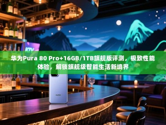 华为Pura 80 Pro+16GB/1TB旗舰版评测，极致性能体验，解锁旗舰级智能生活新境界