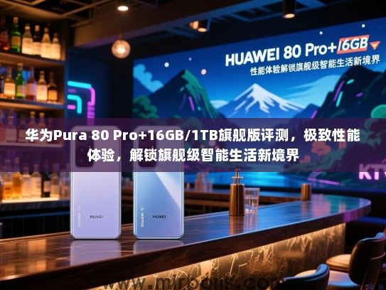 华为Pura 80 Pro+16GB/1TB旗舰版评测，极致性能体验，解锁旗舰级智能生活新境界
