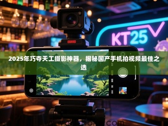 2025年巧夺天工摄影神器，揭秘国产手机拍视频最佳之选