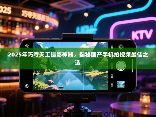2025年巧夺天工摄影神器，揭秘国产手机拍视频最佳之选