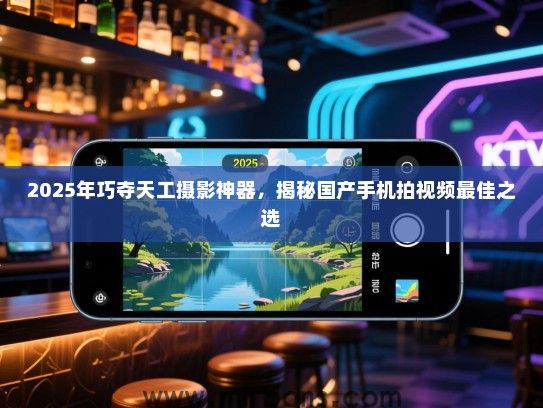 2025年巧夺天工摄影神器，揭秘国产手机拍视频最佳之选