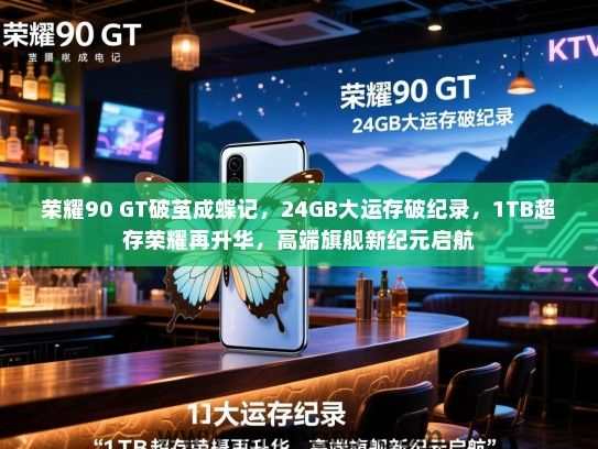 荣耀90 GT破茧成蝶记，24GB大运存破纪录，1TB超存荣耀再升华，高端旗舰新纪元启航