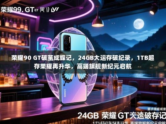 荣耀90 GT破茧成蝶记，24GB大运存破纪录，1TB超存荣耀再升华，高端旗舰新纪元启航