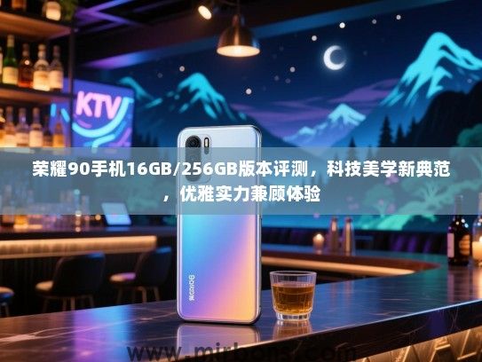 荣耀90手机16GB/256GB版本评测，科技美学新典范，优雅实力兼顾体验