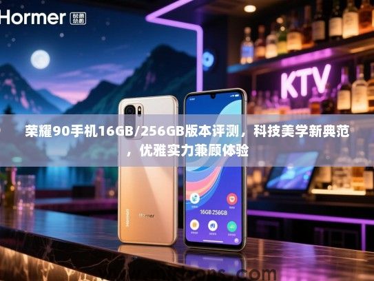 荣耀90手机16GB/256GB版本评测，科技美学新典范，优雅实力兼顾体验