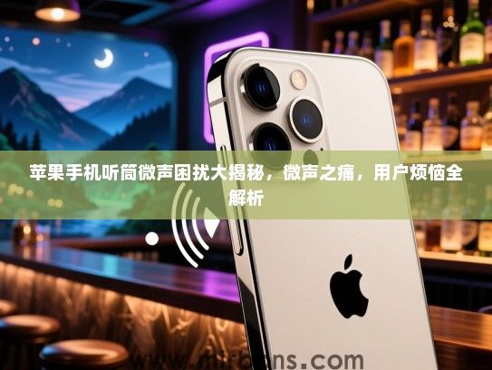 苹果手机听筒微声困扰大揭秘，微声之痛，用户烦恼全解析