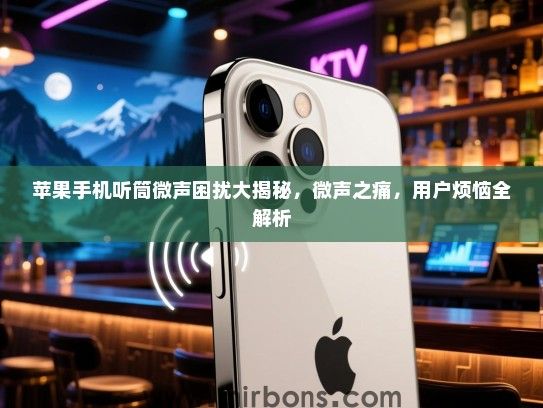苹果手机听筒微声困扰大揭秘，微声之痛，用户烦恼全解析