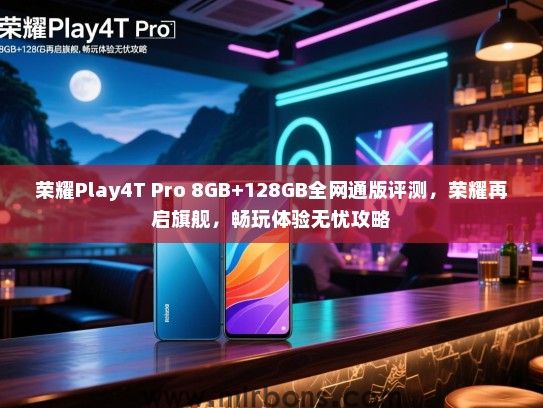 荣耀Play4T Pro 8GB+128GB全网通版评测，荣耀再启旗舰，畅玩体验无忧攻略