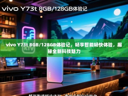 vivo Y73t 8GB/128GB体验记，畅享智能畅快体验，揭秘全新科技魅力