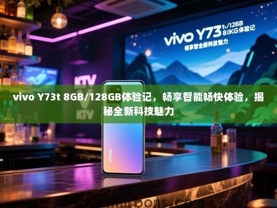 vivo Y73t 8GB/128GB体验记，畅享智能畅快体验，揭秘全新科技魅力