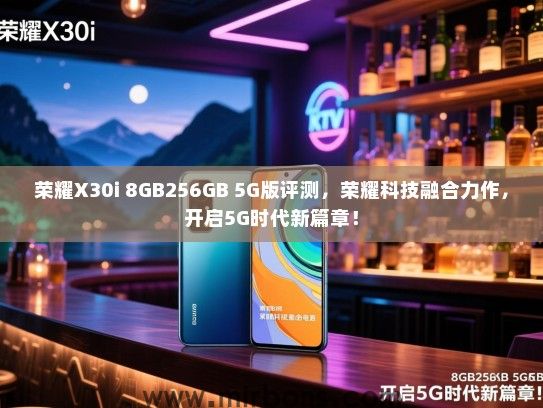 荣耀X30i 8GB256GB 5G版评测，荣耀科技融合力作，开启5G时代新篇章！