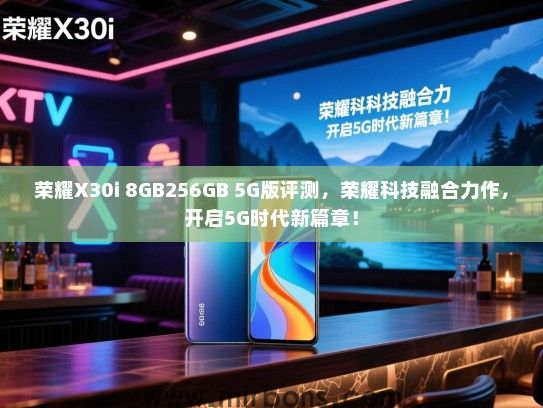 荣耀X30i 8GB256GB 5G版评测，荣耀科技融合力作，开启5G时代新篇章！