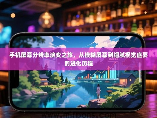 手机屏幕分辨率演变之旅，从模糊屏幕到细腻视觉盛宴的进化历程
