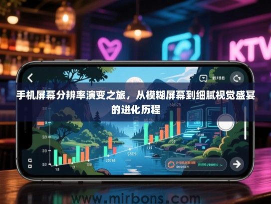 手机屏幕分辨率演变之旅，从模糊屏幕到细腻视觉盛宴的进化历程