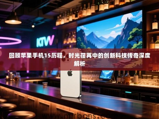 回顾苹果手机15历程，时光荏苒中的创新科技传奇深度解析
