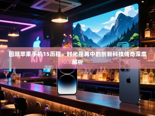 回顾苹果手机15历程，时光荏苒中的创新科技传奇深度解析