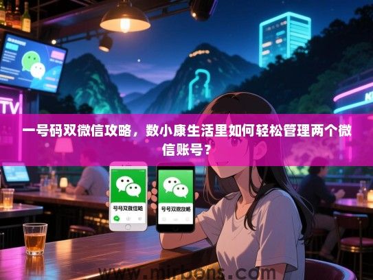 一号码双微信攻略，数小康生活里如何轻松管理两个微信账号？