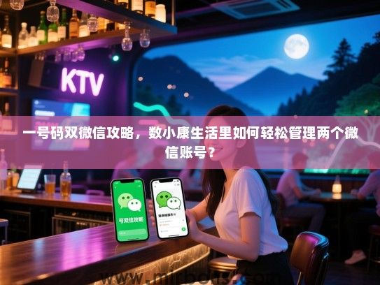 一号码双微信攻略，数小康生活里如何轻松管理两个微信账号？