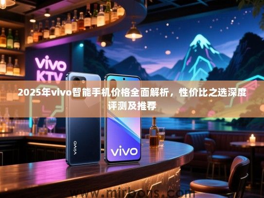 2025年vivo智能手机价格全面解析，性价比之选深度评测及推荐