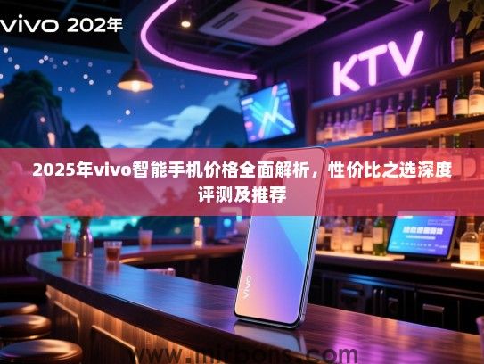 2025年vivo智能手机价格全面解析，性价比之选深度评测及推荐