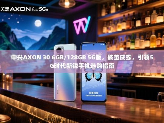中兴AXON 30 6GB/128GB 5G版，破茧成蝶，引领5G时代新锐手机选购指南