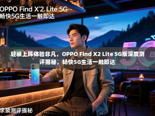 轻装上阵体验非凡，OPPO Find X2 Lite 5G版深度测评揭秘，畅快5G生活一触即达