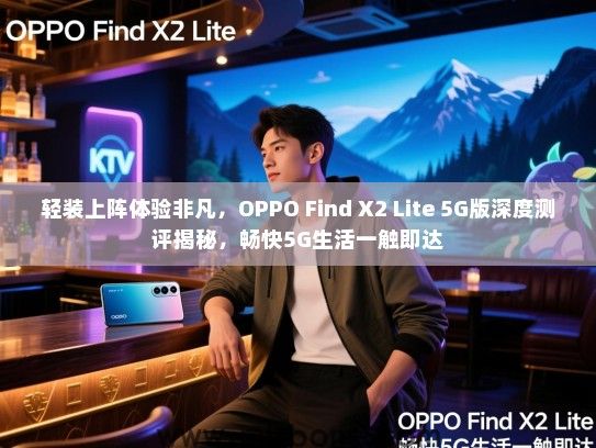 轻装上阵体验非凡，OPPO Find X2 Lite 5G版深度测评揭秘，畅快5G生活一触即达