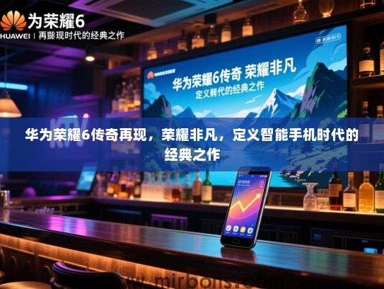 华为荣耀6传奇再现，荣耀非凡，定义智能手机时代的经典之作