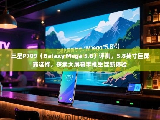 三星P709（Galaxy Mega 5.8）评测，5.8英寸巨屏新选择，探索大屏幕手机生活新体验