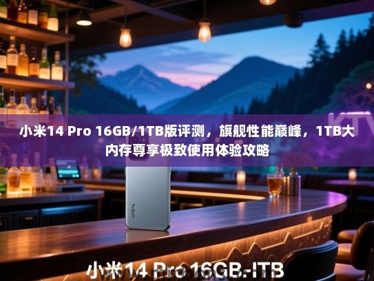 小米14 Pro 16GB/1TB版评测，旗舰性能巅峰，1TB大内存尊享极致使用体验攻略