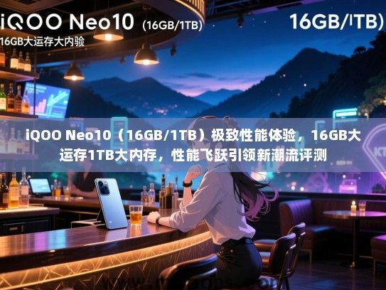 iQOO Neo10（16GB/1TB）极致性能体验，16GB大运存1TB大内存，性能飞跃引领新潮流评测