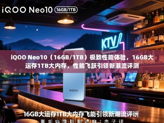 iQOO Neo10（16GB/1TB）极致性能体验，16GB大运存1TB大内存，性能飞跃引领新潮流评测