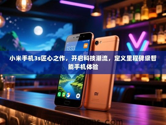小米手机3s匠心之作，开启科技潮流，定义里程碑级智能手机体验