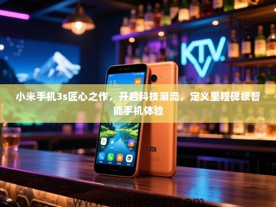 小米手机3s匠心之作，开启科技潮流，定义里程碑级智能手机体验