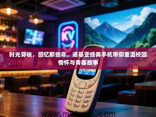 时光穿梭，回忆那些年，诺基亚经典手机带你重温校园情怀与青春故事