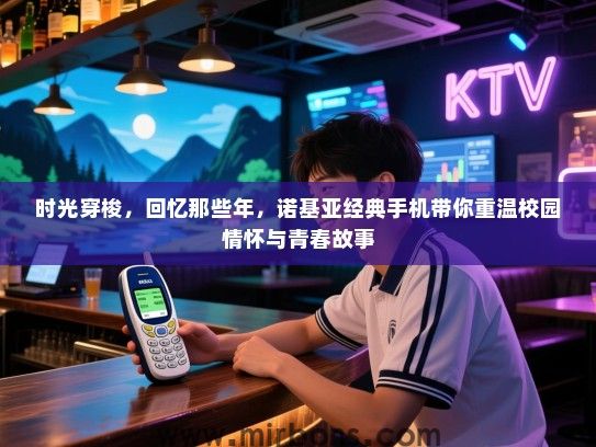 时光穿梭，回忆那些年，诺基亚经典手机带你重温校园情怀与青春故事