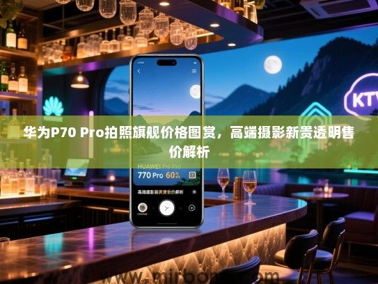 华为P70 Pro拍照旗舰价格图赏，高端摄影新贵透明售价解析