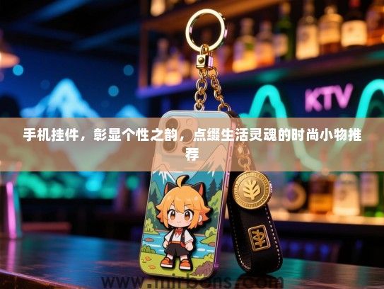 手机挂件，彰显个性之韵，点缀生活灵魂的时尚小物推荐
