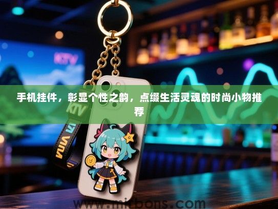 手机挂件，彰显个性之韵，点缀生活灵魂的时尚小物推荐