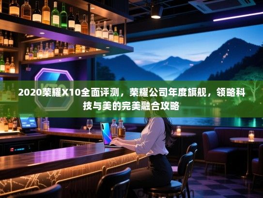 2020荣耀X10全面评测，荣耀公司年度旗舰，领略科技与美的完美融合攻略