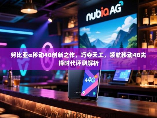 努比亚α移动4G创新之作，巧夺天工，领航移动4G先锋时代评测解析