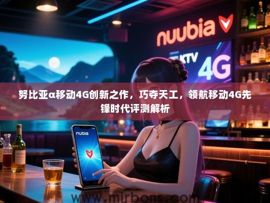 努比亚α移动4G创新之作，巧夺天工，领航移动4G先锋时代评测解析