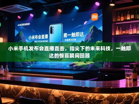小米手机发布会直播直击，指尖下的未来科技，一触即达的惊喜瞬间回顾