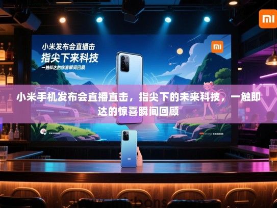 小米手机发布会直播直击，指尖下的未来科技，一触即达的惊喜瞬间回顾
